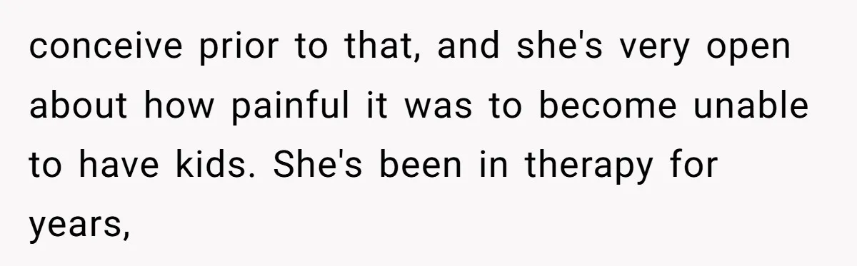 conceive prior to that, and she's very open about how painful it was to become unable to have kids. She's been in therapy for years,