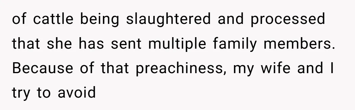 of cattle being slaughtered and processed that she has sent multiple family members. Because of that preachiness, my wife and I try to avoid