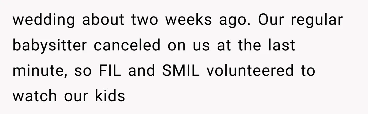 wedding about two weeks ago. Our regular babysitter canceled on us at the last minute, so FIL and SMIL volunteered to watch our kids