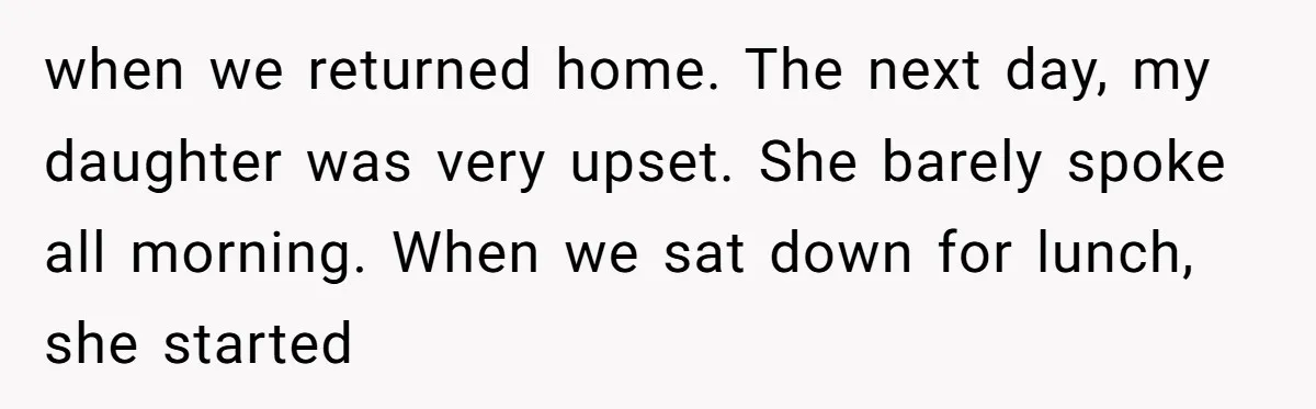 when we returned home. The next day, my daughter was very upset. She barely spoke all morning. When we sat down for lunch, she started