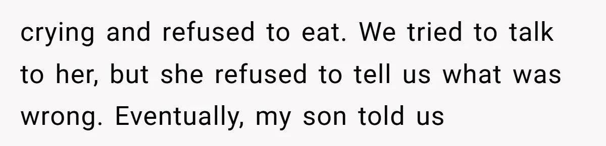 crying and refused to eat. We tried to talk to her, but she refused to tell us what was wrong. Eventually, my son told us