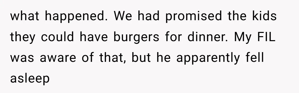 what happened. We had promised the kids they could have burgers for dinner. My FIL was aware of that, but he apparently fell asleep