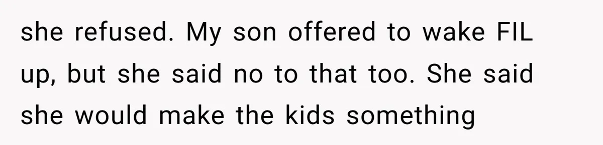 she refused. My son offered to wake FIL up, but she said no to that too. She said she would make the kids something
