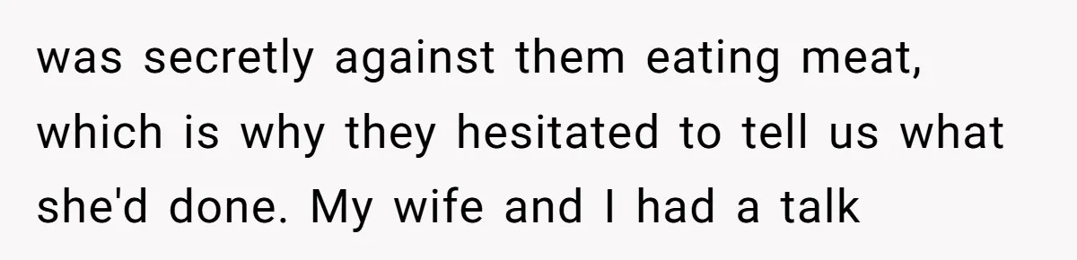 was secretly against them eating meat, which is why they hesitated to tell us what she'd done. My wife and I had a talk