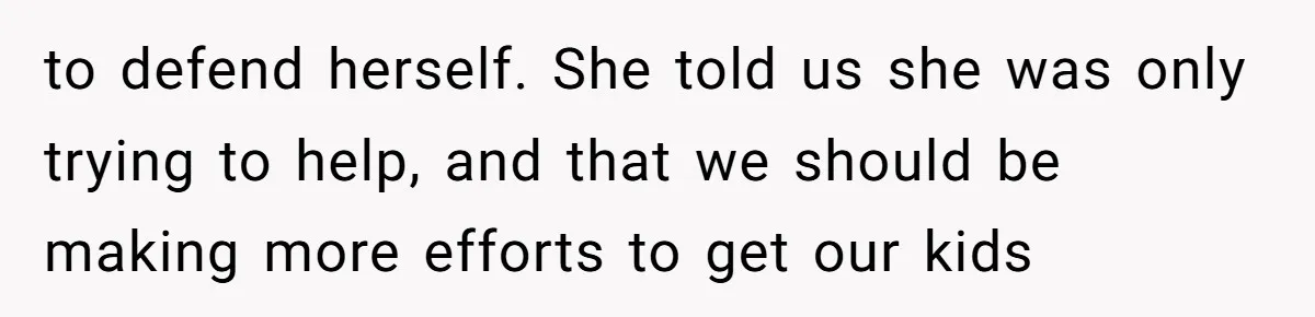 to defend herself. She told us she was only trying to help, and that we should be making more efforts to get our kids