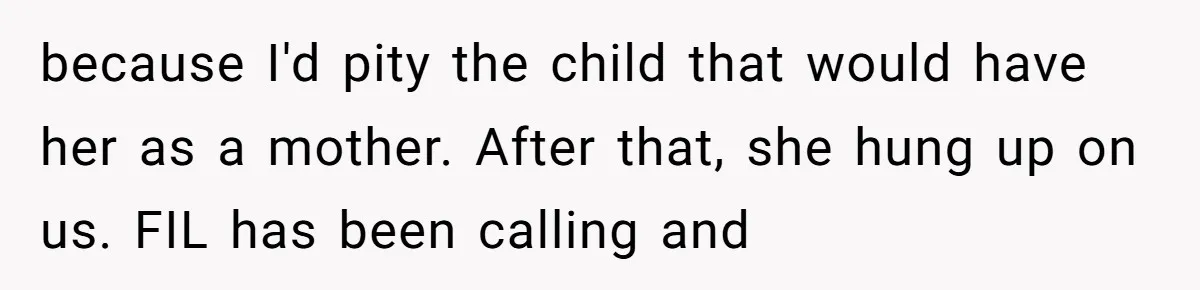 because I'd pity the child that would have her as a mother. After that, she hung up on us. FIL has been calling and