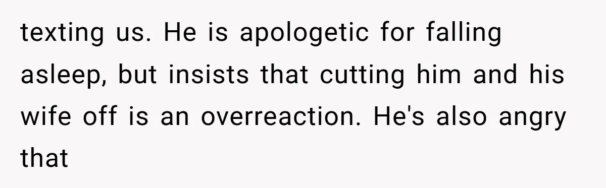texting us. He is apologetic for falling asleep, but insists that cutting him and his wife off is an overreaction. He's also angry that
