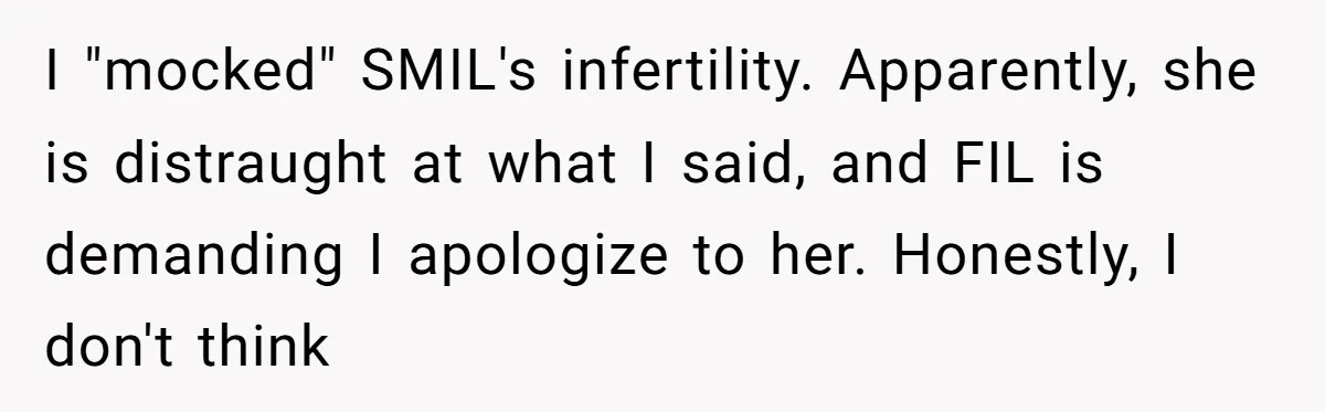 I "mocked" SMIL's infertility. Apparently, she is distraught at what I said, and FIL is demanding I apologize to her. Honestly, I don't think