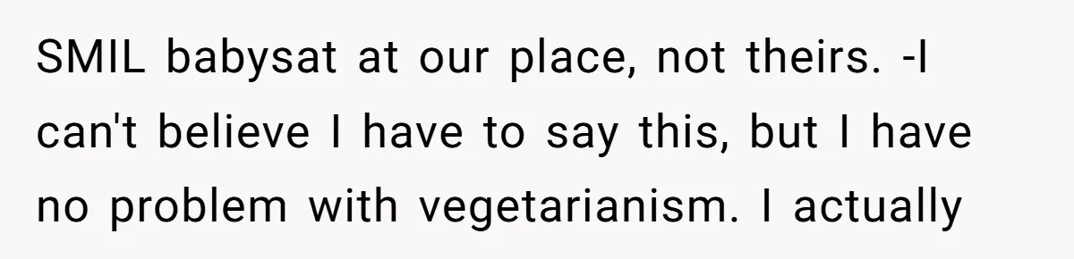 SMIL babysat at our place, not theirs. -I can't believe I have to say this, but I have no problem with vegetarianism. I actually