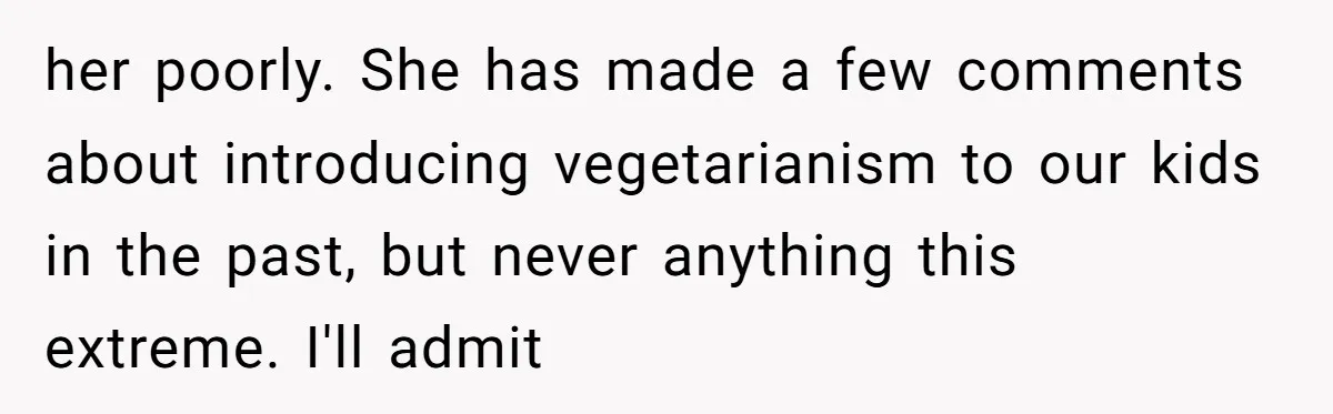 her poorly. She has made a few comments about introducing vegetarianism to our kids in the past, but never anything this extreme. I'll admit