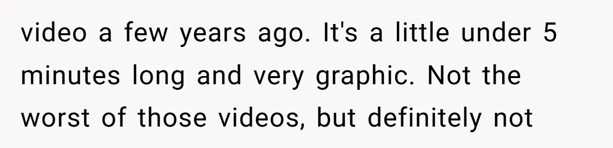 video a few years ago. It's a little under 5 minutes long and very graphic. Not the worst of those videos, but definitely not