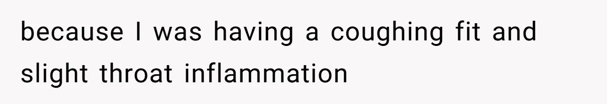 because I was having a coughing fit and slight throat inflammation