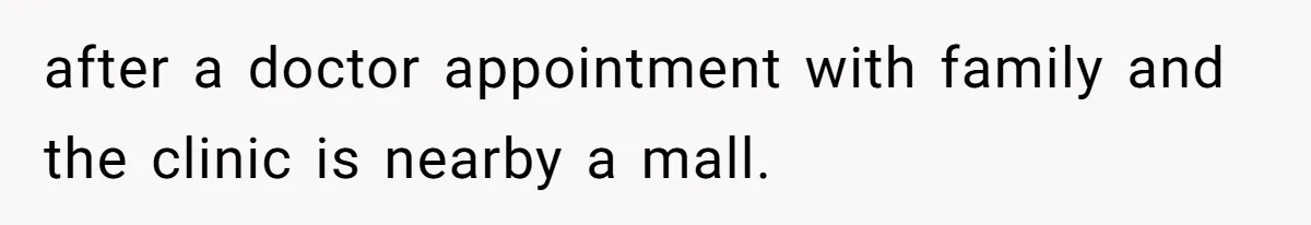 after a doctor appointment with family and the clinic is nearby a mall.