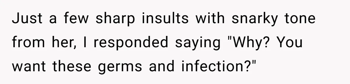 Just a few sharp insults with snarky tone from her, I responded saying "Why? You want these germs and infection?"