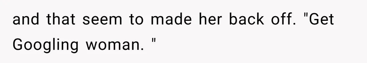 and that seem to made her back off. "Get Googling woman. "