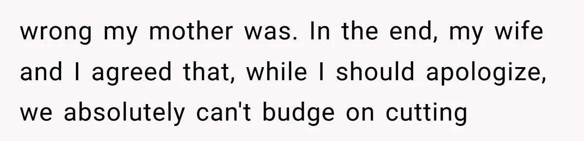 wrong my mother was. In the end, my wife and I agreed that, while I should apologize, we absolutely can't budge on cutting