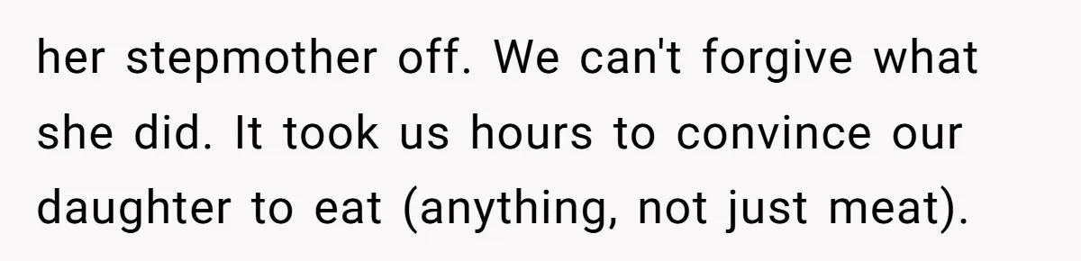 her stepmother off. We can't forgive what she did. It took us hours to convince our daughter to eat (anything, not just meat).