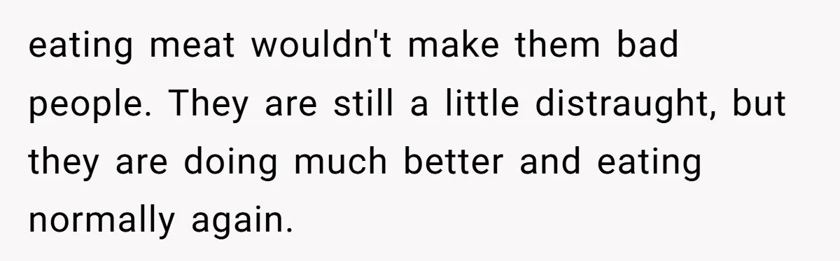 eating meat wouldn't make them bad people. They are still a little distraught, but they are doing much better and eating normally again.