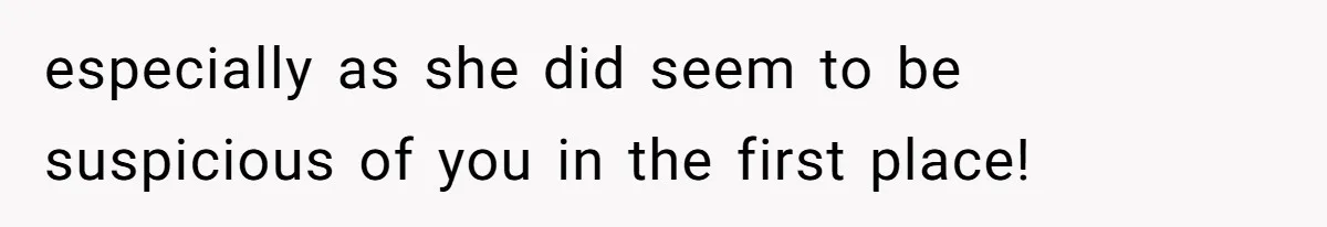 especially as she did seem to be suspicious of you in the first place!