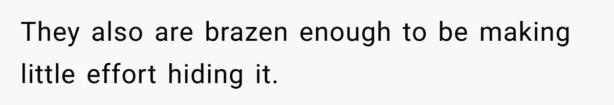 They also are brazen enough to be making little effort hiding it.