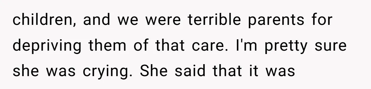 children, and we were terrible parents for depriving them of that care. I'm pretty sure she was crying. She said that it was