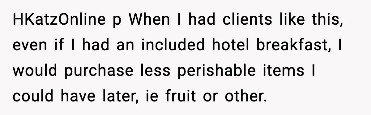 HKatzOnline p When I had clients like this, even if I had an included hotel breakfast, I would purchase less perishable items I could have later, ie fruit or other.