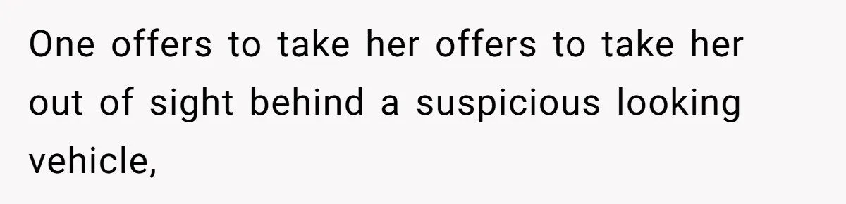 One offers to take her offers to take her out of sight behind a suspicious looking vehicle,