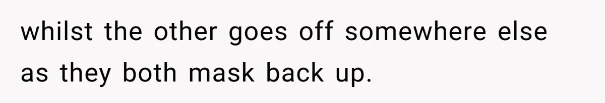 whilst the other goes off somewhere else as they both mask back up.