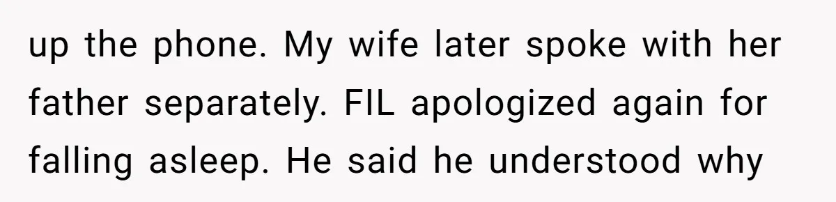 up the phone. My wife later spoke with her father separately. FIL apologized again for falling asleep. He said he understood why