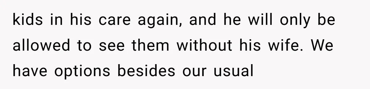 kids in his care again, and he will only be allowed to see them without his wife. We have options besides our usual