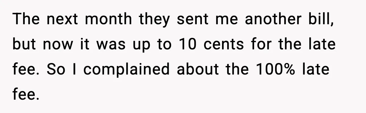 The next month they sent me another bill, but now it was up to 10 cents for the late fee. So I complained about the 100% late fee.