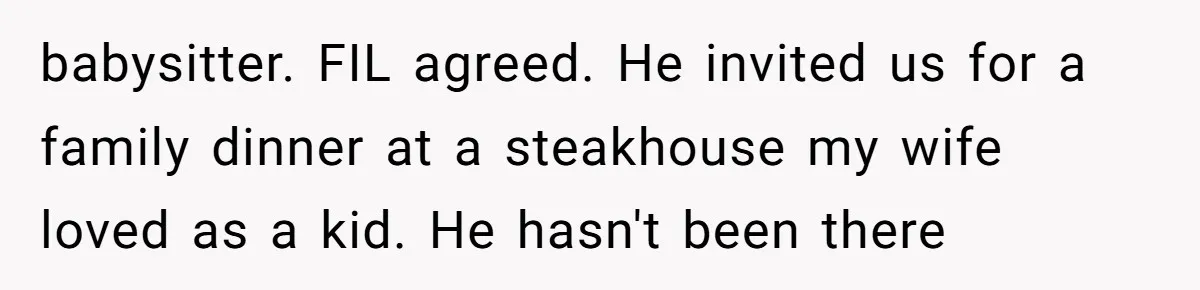 babysitter. FIL agreed. He invited us for a family dinner at a steakhouse my wife loved as a kid. He hasn't been there