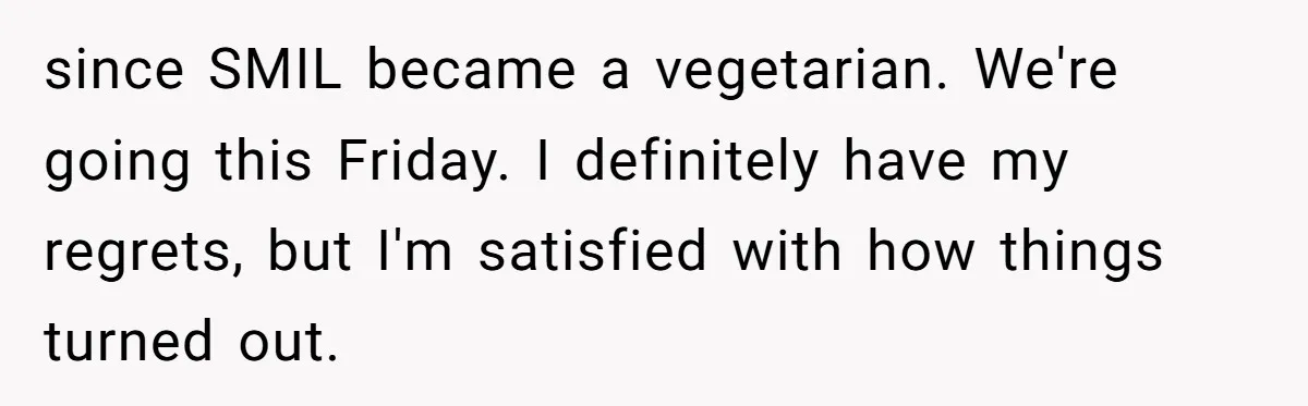 since SMIL became a vegetarian. We're going this Friday. I definitely have my regrets, but I'm satisfied with how things turned out.