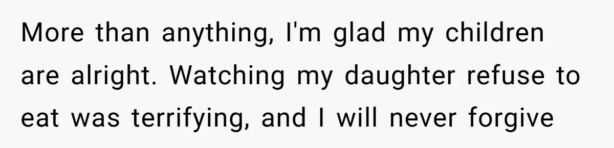 More than anything, I'm glad my children are alright. Watching my daughter refuse to eat was terrifying, and I will never forgive