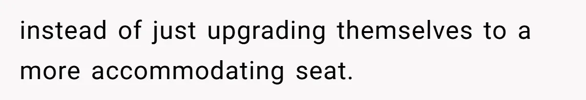 instead of just upgrading themselves to a more accommodating seat.