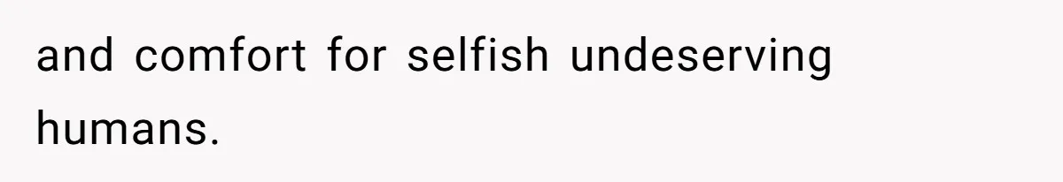 and comfort for selfish undeserving humans.