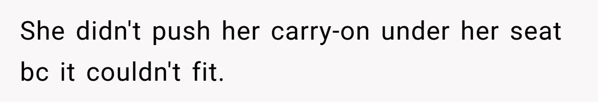 She didn't push her carry-on under her seat bc it couldn't fit.