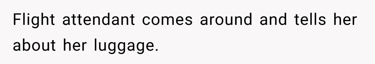 Flight attendant comes around and tells her about her luggage.