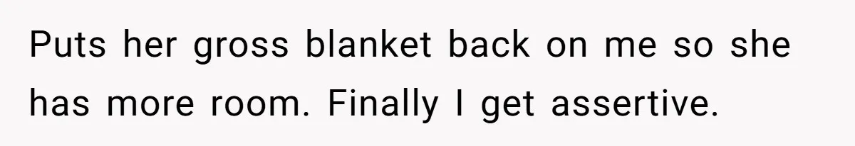 Puts her gross blanket back on me so she has more room. Finally I get assertive.