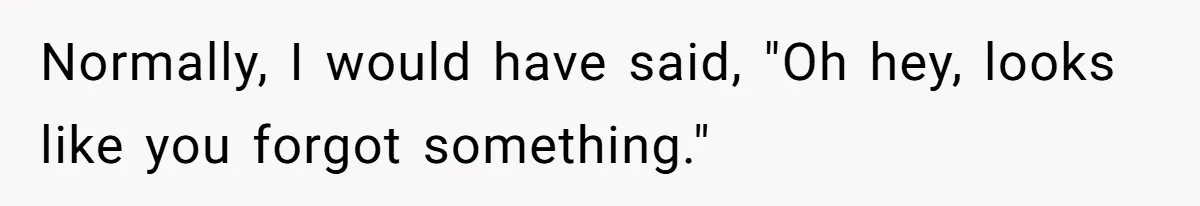 Normally, I would have said, "Oh hey, looks like you forgot something."