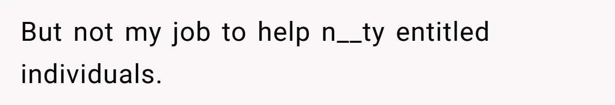 But not my job to help n__ty entitled individuals.