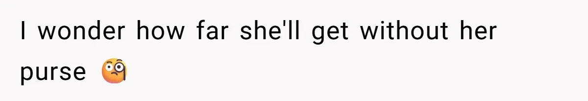 I wonder how far she'll get without her purse 🧐