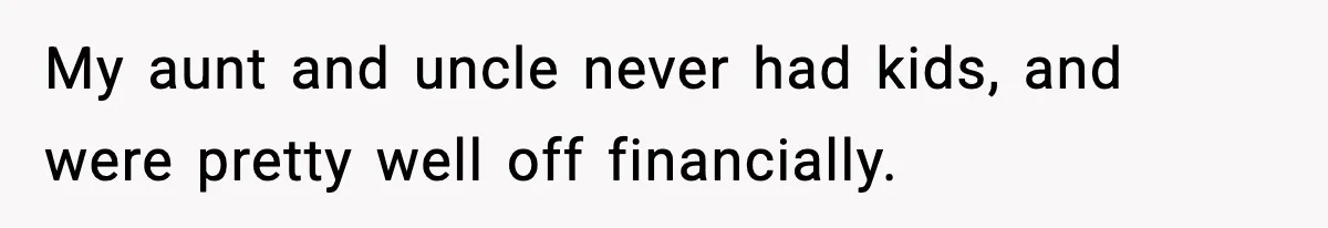 My aunt and uncle never had kids, and were pretty well off financially.