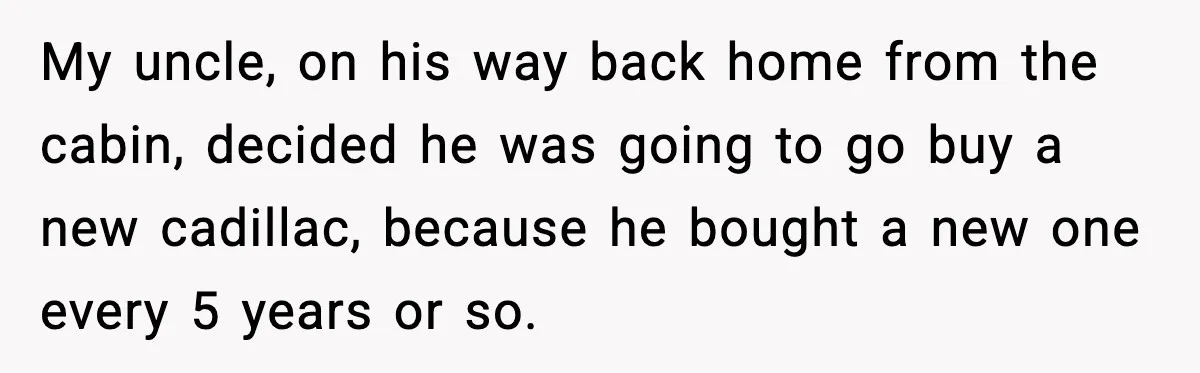 My uncle, on his way back home from the cabin, decided he was going to go buy a new cadillac, because he bought a new one every 5 years or...