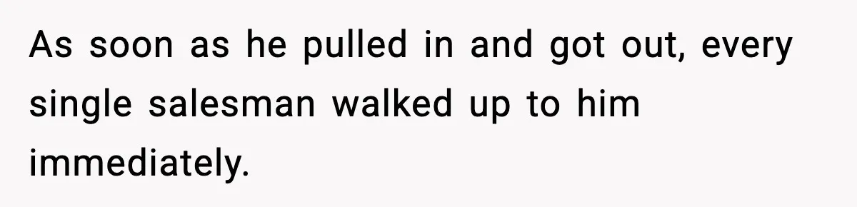 As soon as he pulled in and got out, every single salesman walked up to him immediately.