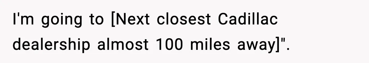 I'm going to [Next closest Cadillac dealership almost 100 miles away]".