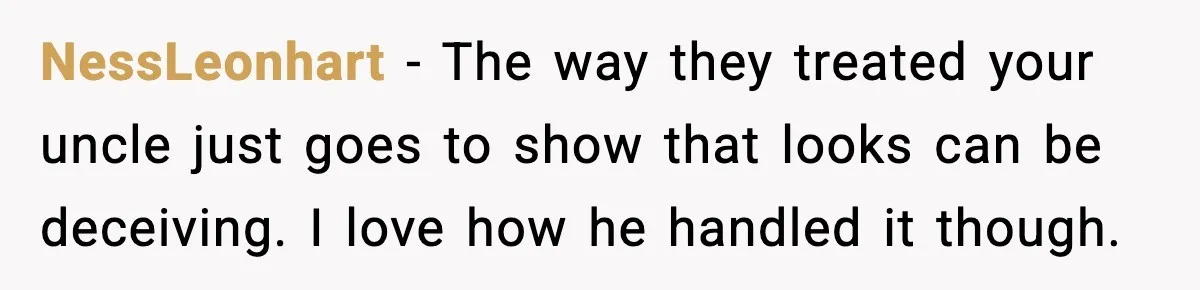 NessLeonhart - The way they treated your uncle just goes to show that looks can be deceiving. I love how he handled it though.