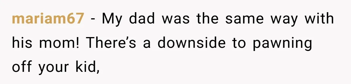 mariam67 − My dad was the same way with his mom! There’s a downside to pawning off your kid,
