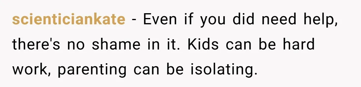 scienticiankate − Even if you did need help, there's no shame in it. Kids can be hard work, parenting can be isolating.