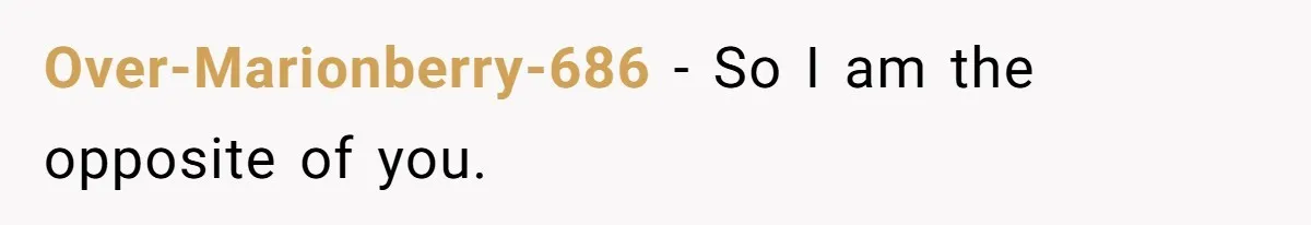 Over-Marionberry-686 − So I am the opposite of you.
